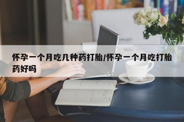 网上米非司酮在线下单微信怀孕一个月吃几种药打胎/怀孕一个月吃打胎药好吗