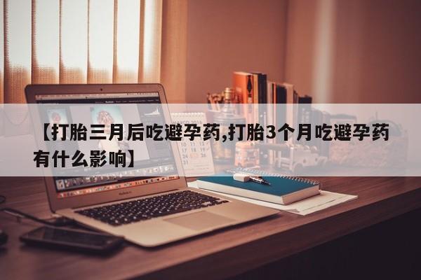 网上米非司酮在线下单微信【打胎三月后吃避孕药,打胎3个月吃避孕药有什么影响】