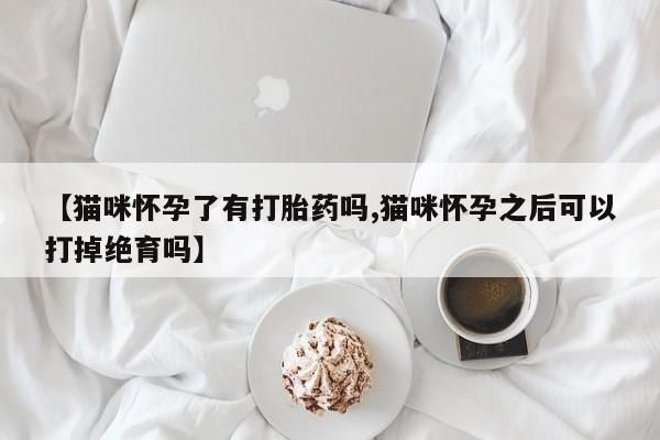 网上米非司酮在线下单微信【猫咪怀孕了有打胎药吗,猫咪怀孕之后可以打掉绝育吗】