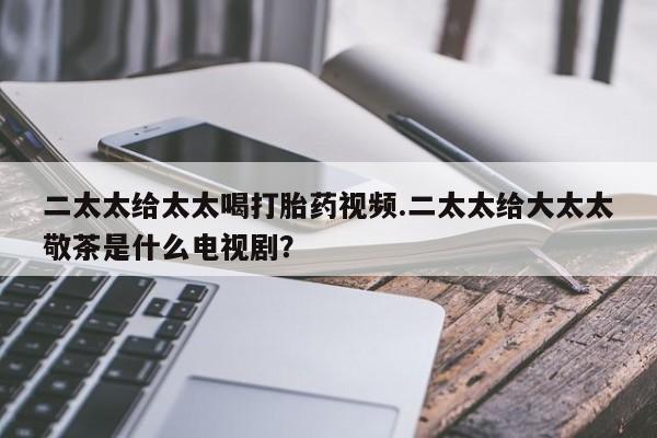 网上米非司酮在线下单微信二太太给太太喝打胎药视频.二太太给大太太敬茶是什么电视剧？