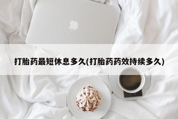 网上米非司酮在线下单微信打胎药最短休息多久(打胎药药效持续多久)