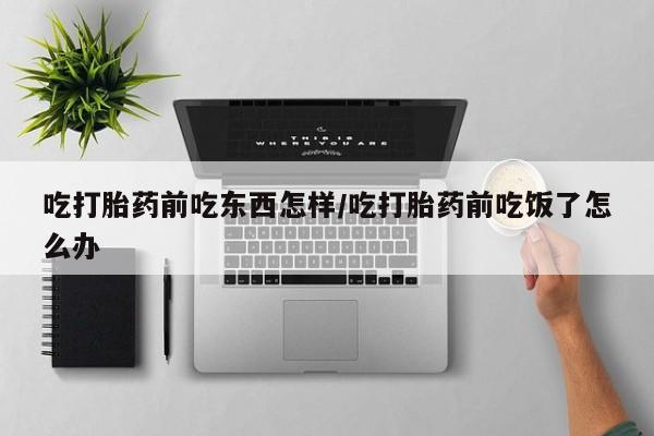 网上米非司酮在线下单微信吃打胎药前吃东西怎样/吃打胎药前吃饭了怎么办