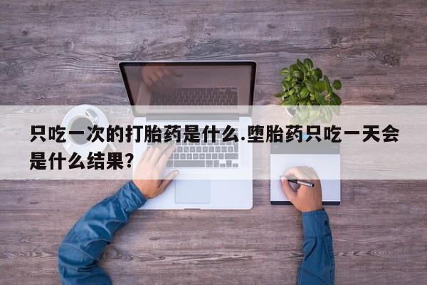网上米非司酮在线下单微信只吃一次的打胎药是什么.堕胎药只吃一天会是什么结果？