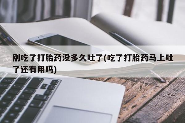 网上米非司酮在线下单微信刚吃了打胎药没多久吐了(吃了打胎药马上吐了还有用吗)