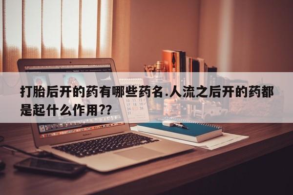 网上米非司酮在线下单微信打胎后开的药有哪些药名.人流之后开的药都是起什么作用?？