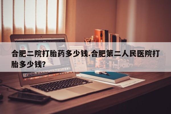 网上米非司酮在线下单微信合肥二院打胎药多少钱.合肥第二人民医院打胎多少钱？