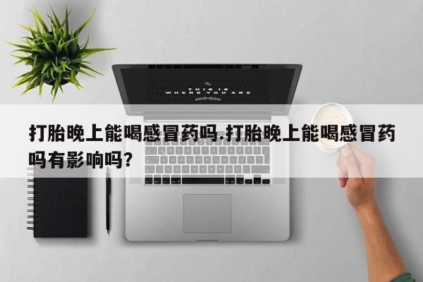 网上米非司酮在线下单微信打胎晚上能喝感冒药吗.打胎晚上能喝感冒药吗有影响吗？