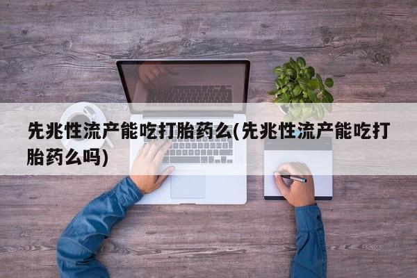 网上米非司酮在线下单微信先兆性流产能吃打胎药么(先兆性流产能吃打胎药么吗)