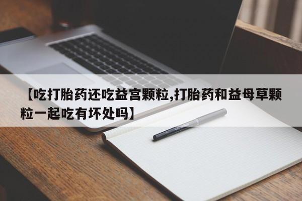 网上米非司酮在线下单微信【吃打胎药还吃益宫颗粒,打胎药和益母草颗粒一起吃有坏处吗】