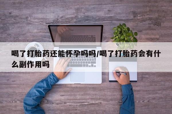 网上米非司酮在线下单微信喝了打胎药还能怀孕吗吗/喝了打胎药会有什么副作用吗