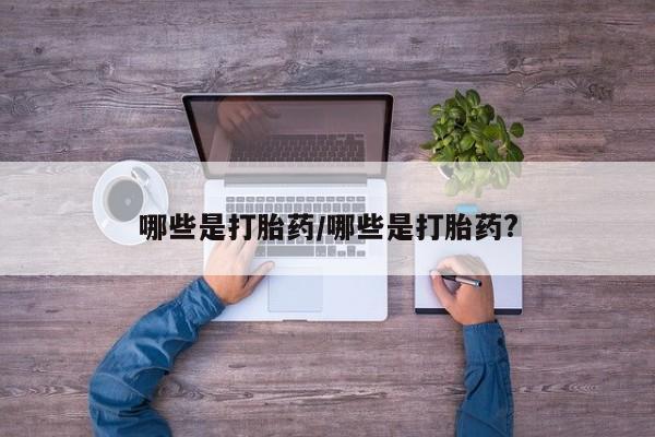 网上米非司酮在线下单微信哪些是打胎药/哪些是打胎药?