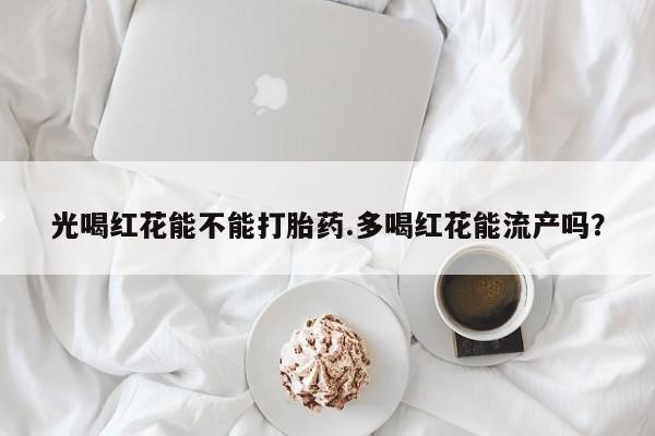 网上米非司酮在线下单微信光喝红花能不能打胎药.多喝红花能流产吗？