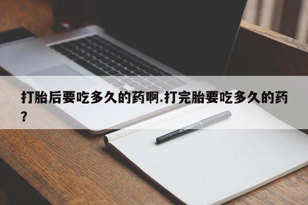 网上米非司酮在线下单微信打胎后要吃多久的药啊.打完胎要吃多久的药？
