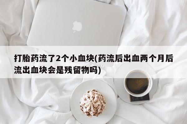网上米非司酮在线下单微信打胎药流了2个小血块(药流后出血两个月后流出血块会是残留物吗)