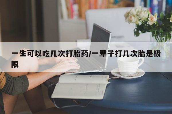 网上米非司酮在线下单微信一生可以吃几次打胎药/一辈子打几次胎是极限