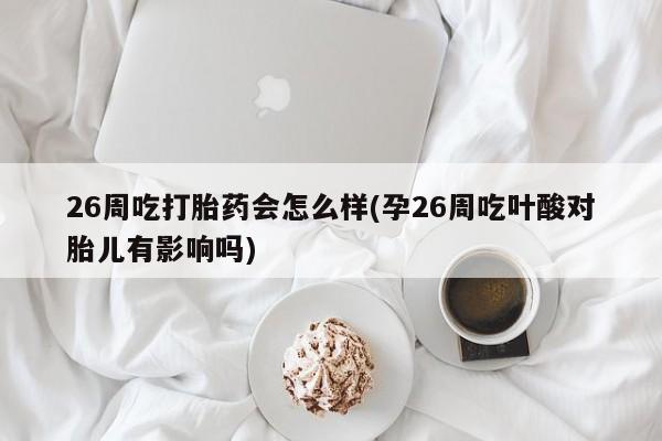 网上米非司酮在线下单微信26周吃打胎药会怎么样(孕26周吃叶酸对胎儿有影响吗)