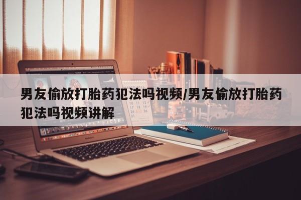 网上米非司酮在线下单微信男友偷放打胎药犯法吗视频/男友偷放打胎药犯法吗视频讲解