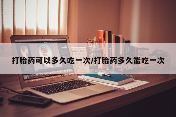 网上米非司酮在线下单微信打胎药可以多久吃一次/打胎药多久能吃一次