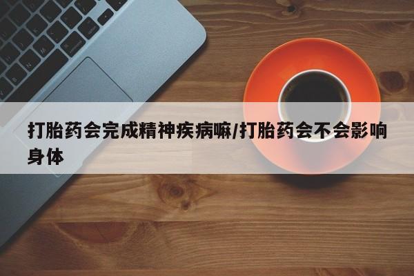 网上米非司酮在线下单微信打胎药会完成精神疾病嘛/打胎药会不会影响身体