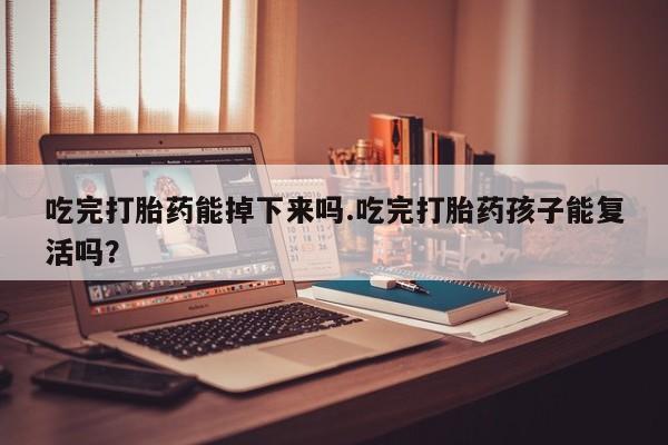 网上米非司酮在线下单微信吃完打胎药能掉下来吗.吃完打胎药孩子能复活吗？