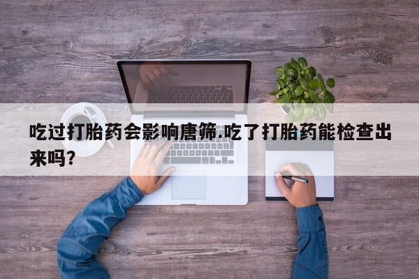 网上米非司酮在线下单微信吃过打胎药会影响唐筛.吃了打胎药能检查出来吗？