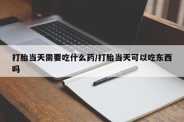 网上米非司酮在线下单微信打胎当天需要吃什么药/打胎当天可以吃东西吗