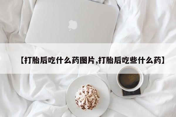 网上米非司酮在线下单微信【打胎后吃什么药图片,打胎后吃些什么药】