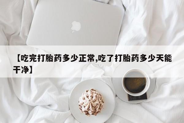 网上米非司酮在线下单微信【吃完打胎药多少正常,吃了打胎药多少天能干净】