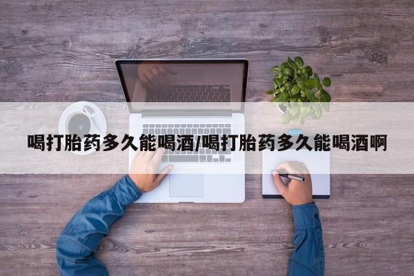 网上米非司酮在线下单微信喝打胎药多久能喝酒/喝打胎药多久能喝酒啊