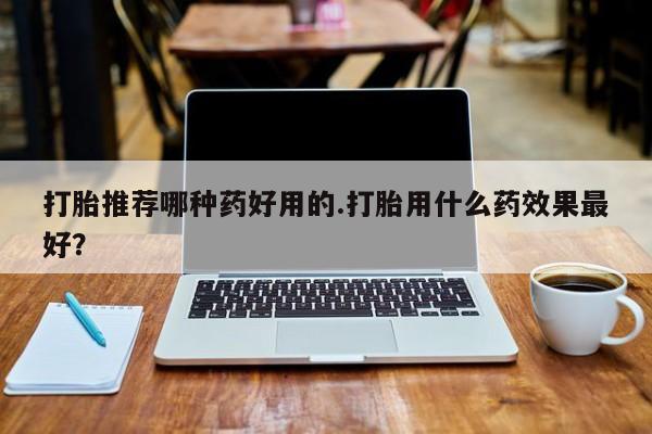 网上米非司酮在线下单微信打胎推荐哪种药好用的.打胎用什么药效果最好？