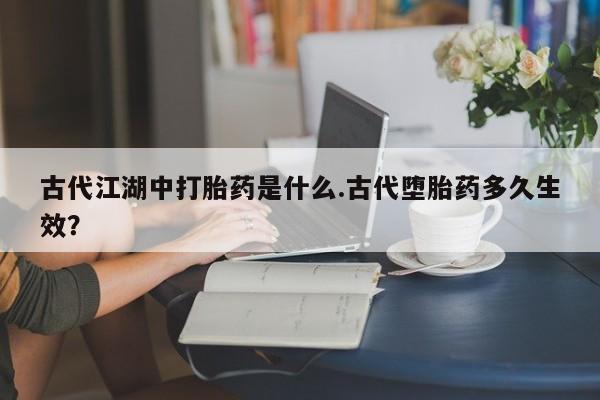 网上米非司酮在线下单微信古代江湖中打胎药是什么.古代堕胎药多久生效？