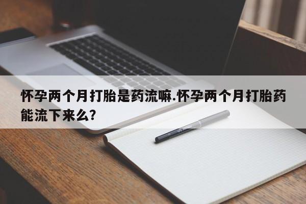 网上米非司酮在线下单微信怀孕两个月打胎是药流嘛.怀孕两个月打胎药能流下来么？