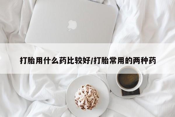 网上米非司酮在线下单微信打胎用什么药比较好/打胎常用的两种药