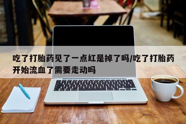 网上米非司酮在线下单微信吃了打胎药见了一点红是掉了吗/吃了打胎药开始流血了需要走动吗