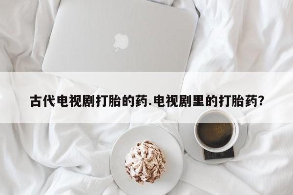 网上米非司酮在线下单微信古代电视剧打胎的药.电视剧里的打胎药？
