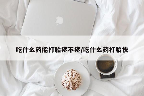 网上米非司酮在线下单微信吃什么药能打胎疼不疼/吃什么药打胎快