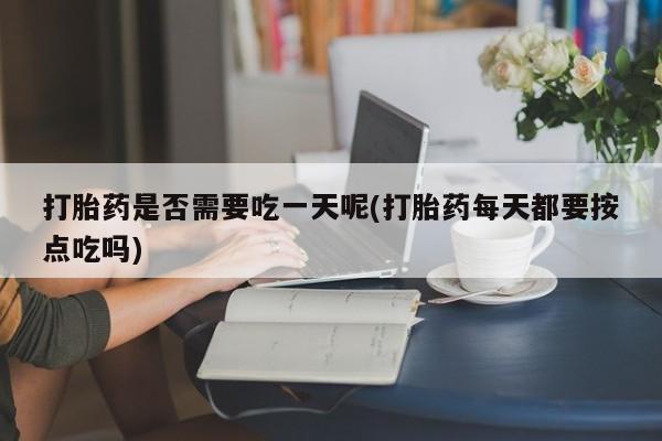 网上米非司酮在线下单微信打胎药是否需要吃一天呢(打胎药每天都要按点吃吗)