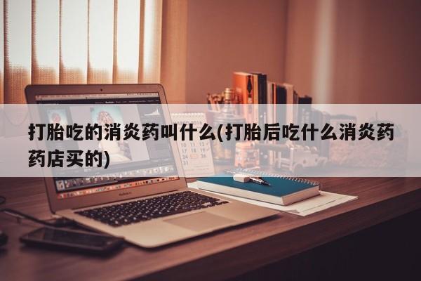 网上米非司酮在线下单微信打胎吃的消炎药叫什么(打胎后吃什么消炎药药店买的)