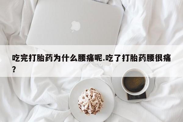 网上米非司酮在线下单微信吃完打胎药为什么腰痛呢.吃了打胎药腰很痛？