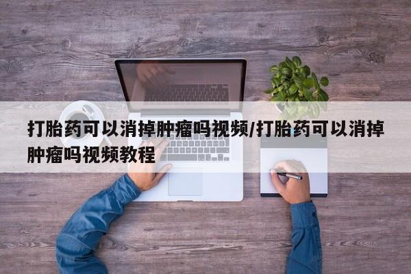 网上米非司酮在线下单微信打胎药可以消掉肿瘤吗视频/打胎药可以消掉肿瘤吗视频教程