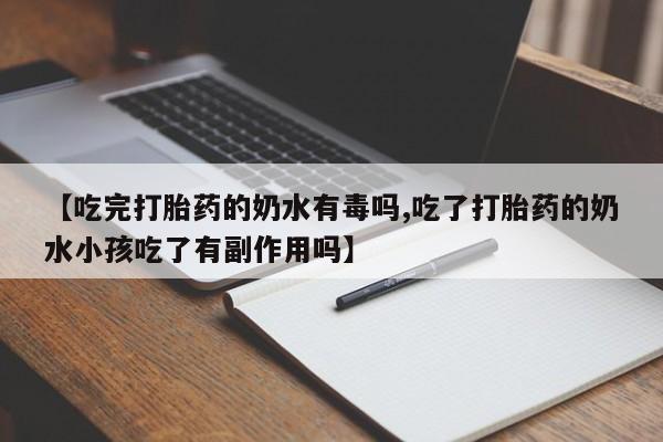 网上米非司酮在线下单微信【吃完打胎药的奶水有毒吗,吃了打胎药的奶水小孩吃了有副作用吗】
