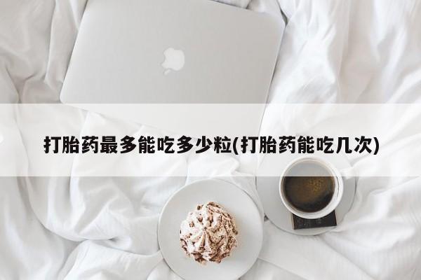 网上米非司酮在线下单微信打胎药最多能吃多少粒(打胎药能吃几次)