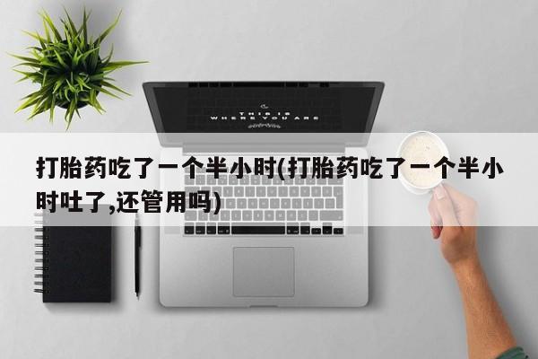 网上米非司酮在线下单微信打胎药吃了一个半小时(打胎药吃了一个半小时吐了,还管用吗)