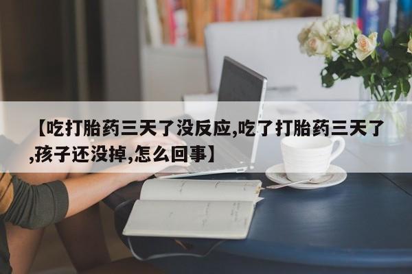 网上米非司酮在线下单微信【吃打胎药三天了没反应,吃了打胎药三天了,孩子还没掉,怎么回事】