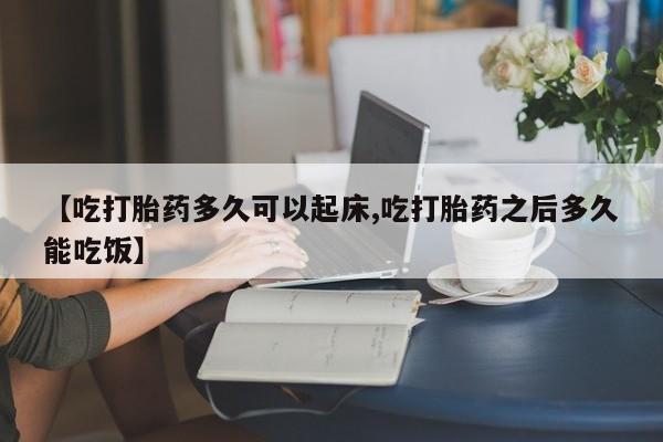 网上米非司酮在线下单微信【吃打胎药多久可以起床,吃打胎药之后多久能吃饭】