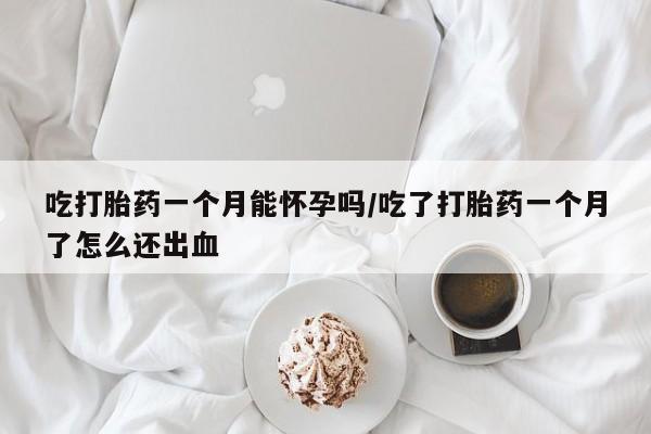 网上米非司酮在线下单微信吃打胎药一个月能怀孕吗/吃了打胎药一个月了怎么还出血
